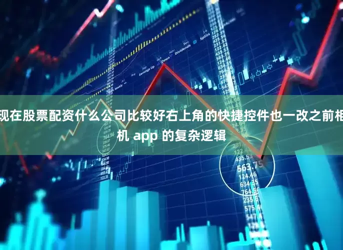 现在股票配资什么公司比较好右上角的快捷控件也一改之前相机 app 的复杂逻辑