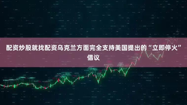 配资炒股就找配资乌克兰方面完全支持美国提出的“立即停火”倡议