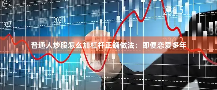 普通人炒股怎么加杠杆正确做法：即便恋爱多年