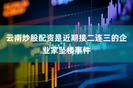 云南炒股配资是近期接二连三的企业家坠楼事件