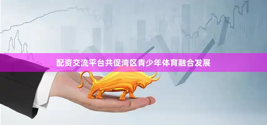 配资交流平台共促湾区青少年体育融合发展