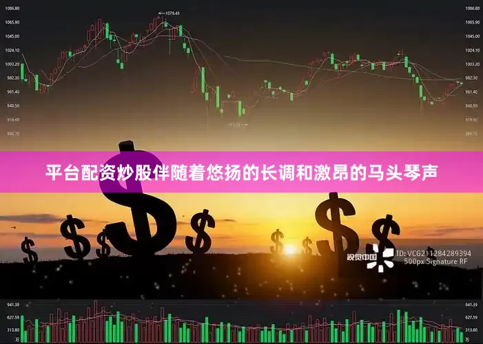 平台配资炒股伴随着悠扬的长调和激昂的马头琴声