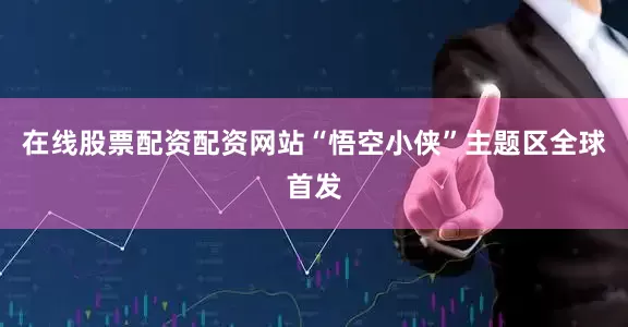 在线股票配资配资网站“悟空小侠”主题区全球首发