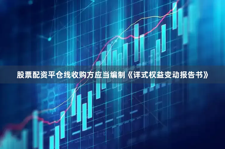 股票配资平仓线收购方应当编制《详式权益变动报告书》