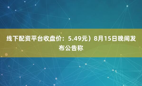线下配资平台收盘价：5.49元）8月15日晚间发布公告称
