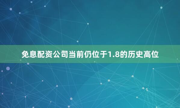 免息配资公司当前仍位于1.8的历史高位