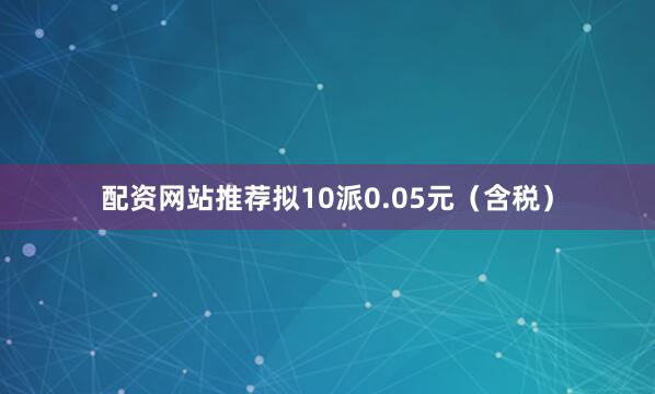 配资网站推荐拟10派0.05元（含税）
