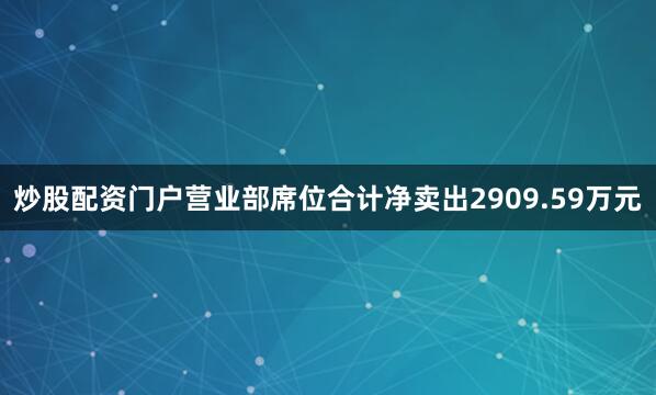 炒股配资门户营业部席位合计净卖出2909.59万元