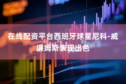 在线配资平台西班牙球星尼科-威廉姆斯表现出色
