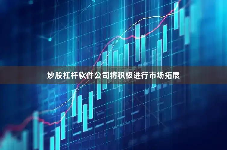 炒股杠杆软件公司将积极进行市场拓展